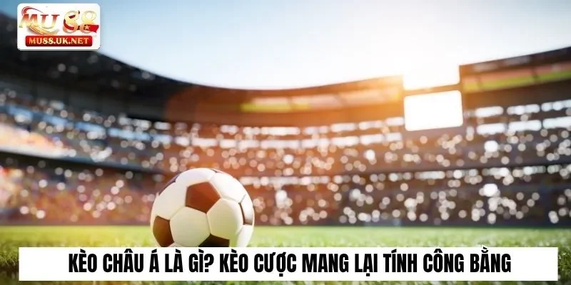Kèo châu Á là gì? Kèo cược mang lại tính công bằng cho trận đấu