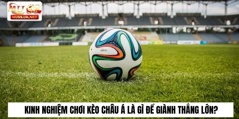 Kinh nghiệm chơi kèo châu Á là gì để giành thắng lớn?